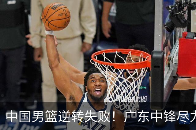 中国男篮逆转失败！广东中锋尽力了…