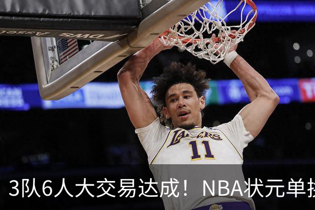 3队6人大交易达成！NBA状元单换落选秀！文班老乡比富尔茨还惨